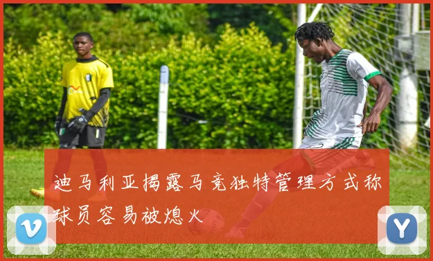 迪马利亚揭露马竞独特管理方式称球员容易被熄火