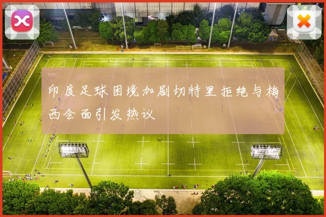 印度足球困境加剧切特里拒绝与梅西会面引发热议