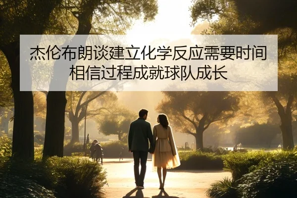 杰伦布朗谈建立化学反应需要时间 相信过程成就球队成长（jiangnan）