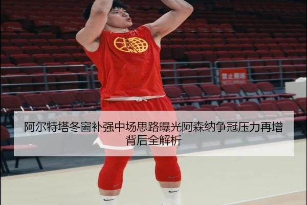 阿尔特塔冬窗补强中场思路曝光阿森纳争冠压力再增背后全解析（jiangnan）