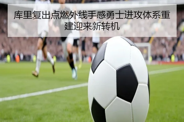 库里复出点燃外线手感勇士进攻体系重建迎来新转机（jiangnan）