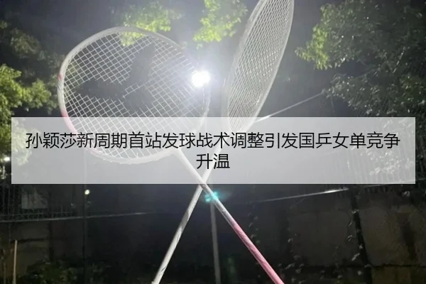 孙颖莎新周期首站发球战术调整引发国乒女单竞争升温（jiangnan）